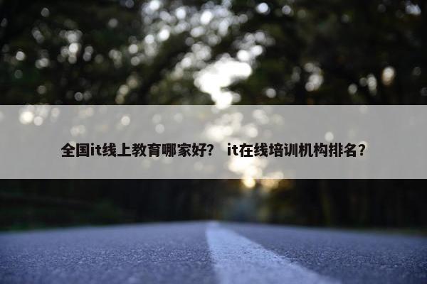 全国it线上教育哪家好？ it在线培训机构排名？