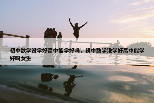 初中数学没学好高中能学好吗，初中数学没学好高中能学好吗女生