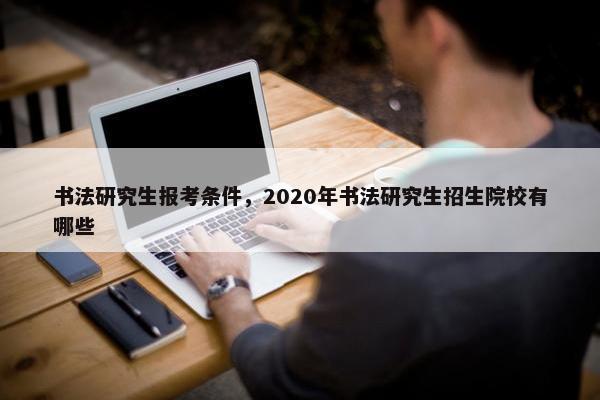 书法研究生报考条件，2020年书法研究生招生院校有哪些