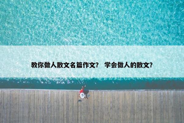 教你做人散文名篇作文？ 学会做人的散文？