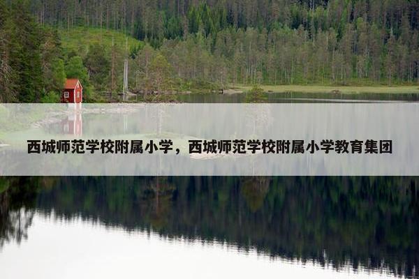 西城师范学校附属小学，西城师范学校附属小学教育集团