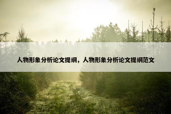 人物形象分析论文提纲，人物形象分析论文提纲范文