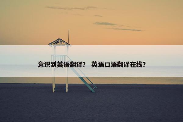 意识到英语翻译？ 英语口语翻译在线？