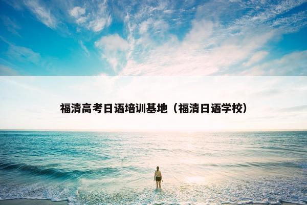 福清高考日语培训基地（福清日语学校）