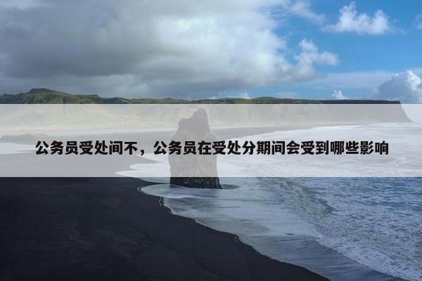 公务员受处间不，公务员在受处分期间会受到哪些影响