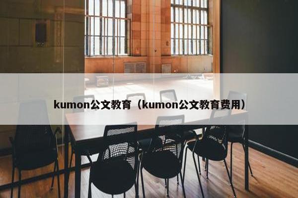 kumon公文教育（kumon公文教育费用）