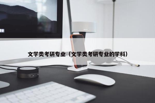 文学类考研专业（文学类考研专业的学科）