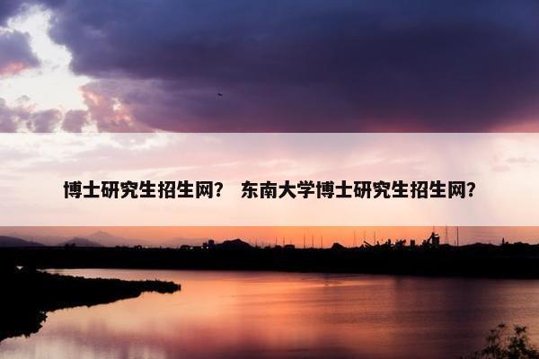 博士研究生招生网？ 东南大学博士研究生招生网？