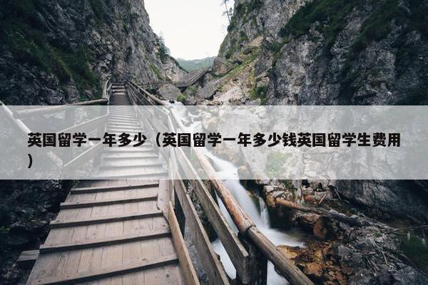 英国留学一年多少（英国留学一年多少钱英国留学生费用）