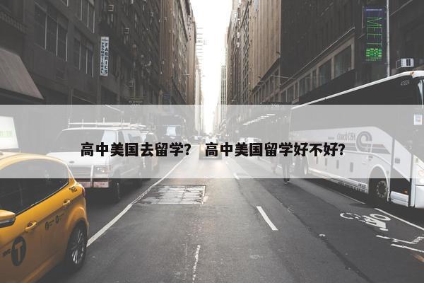 高中美国去留学？ 高中美国留学好不好？