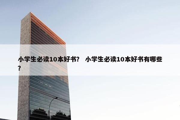 小学生必读10本好书？ 小学生必读10本好书有哪些？