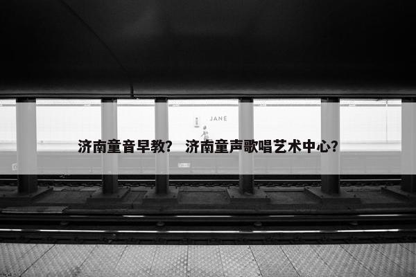 济南童音早教？ 济南童声歌唱艺术中心？