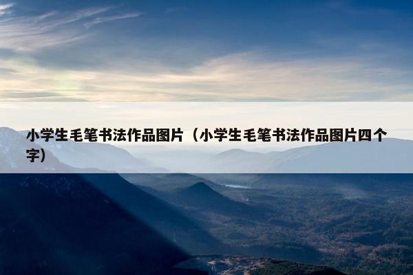 小学生毛笔书法作品图片（小学生毛笔书法作品图片四个字）