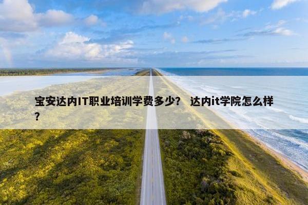 宝安达内IT职业培训学费多少？ 达内it学院怎么样？