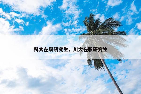 科大在职研究生，川大在职研究生