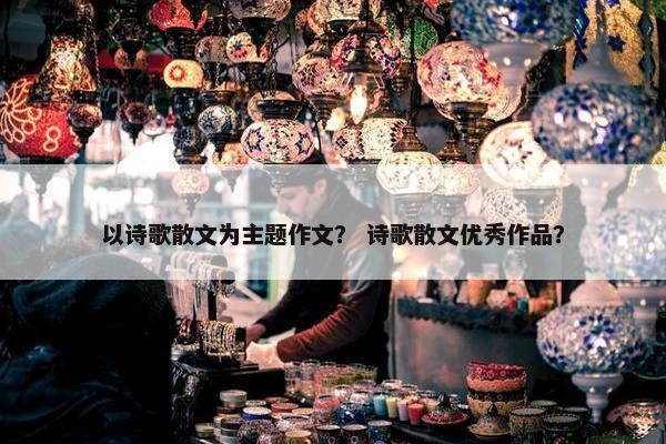以诗歌散文为主题作文？ 诗歌散文优秀作品？