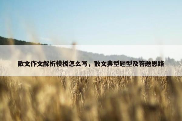 散文作文解析模板怎么写，散文典型题型及答题思路