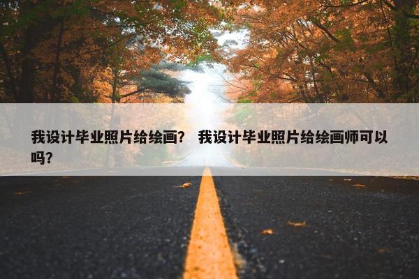 我设计毕业照片给绘画？ 我设计毕业照片给绘画师可以吗？