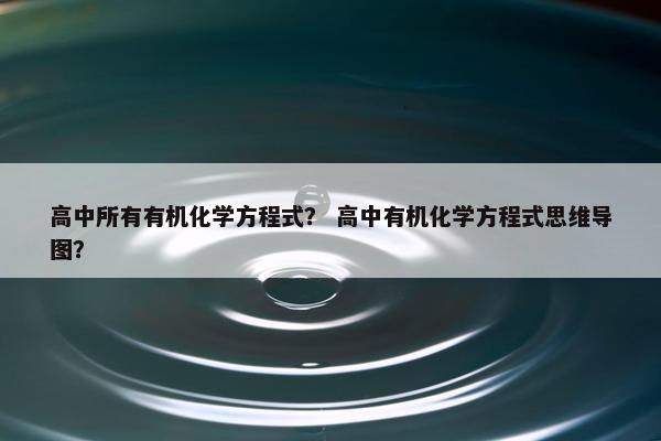 高中所有有机化学方程式？ 高中有机化学方程式思维导图？