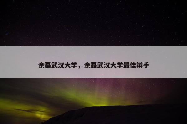余磊武汉大学，余磊武汉大学最佳辩手