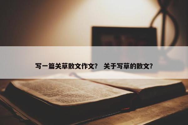写一篇关草散文作文？ 关于写草的散文？
