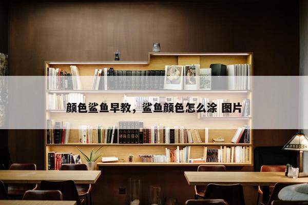 颜色鲨鱼早教，鲨鱼颜色怎么涂 图片