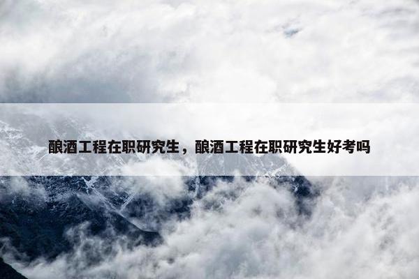 酿酒工程在职研究生，酿酒工程在职研究生好考吗