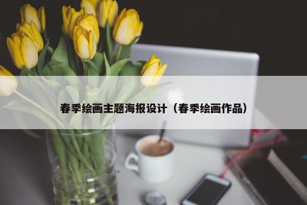 春季绘画主题海报设计（春季绘画作品）