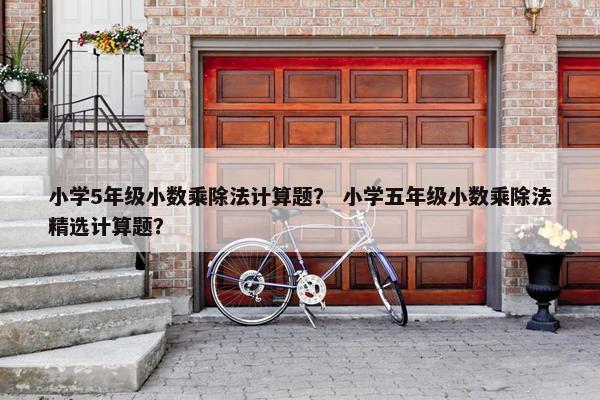 小学5年级小数乘除法计算题？ 小学五年级小数乘除法精选计算题？