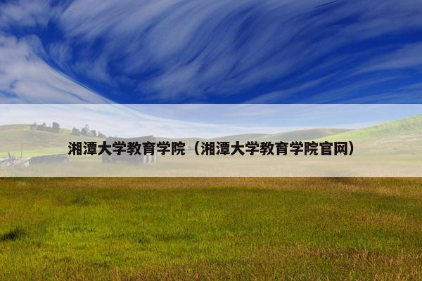 湘潭大学教育学院（湘潭大学教育学院官网）