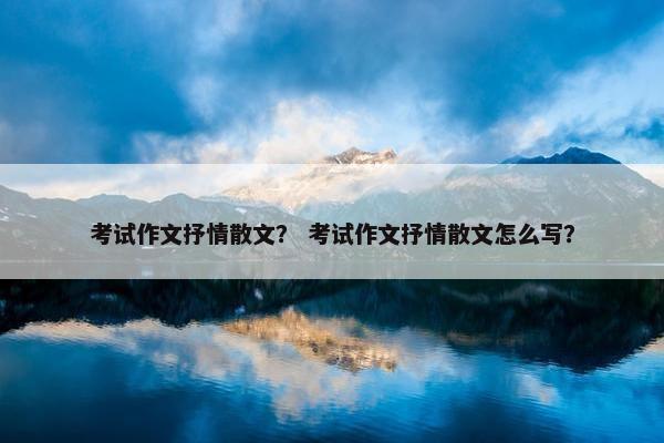考试作文抒情散文？ 考试作文抒情散文怎么写？