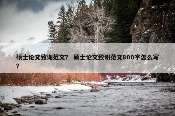 硕士论文致谢范文？ 硕士论文致谢范文800字怎么写？
