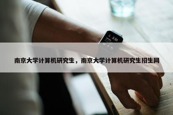 南京大学计算机研究生，南京大学计算机研究生招生网