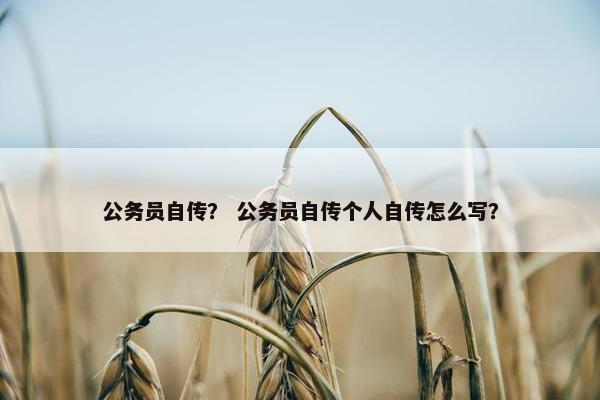 公务员自传？ 公务员自传个人自传怎么写？