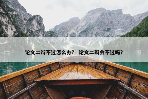 论文二辩不过怎么办？ 论文二辩会不过吗？