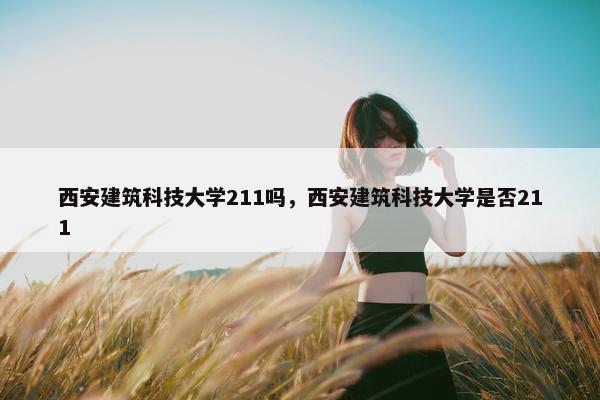 西安建筑科技大学211吗，西安建筑科技大学是否211