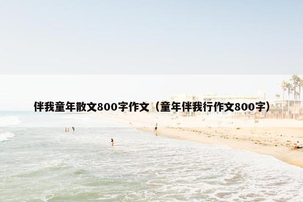 伴我童年散文800字作文（童年伴我行作文800字）