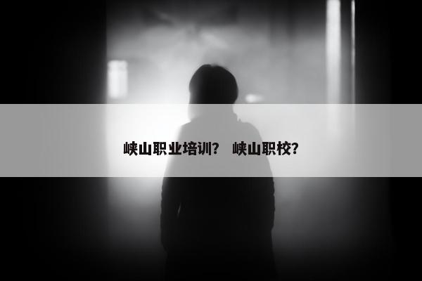 峡山职业培训？ 峡山职校？