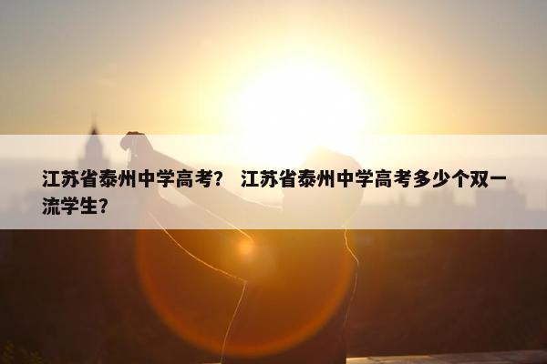 江苏省泰州中学高考？ 江苏省泰州中学高考多少个双一流学生？