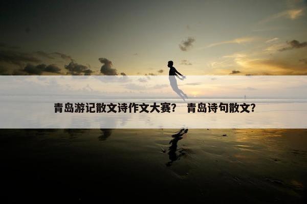 青岛游记散文诗作文大赛？ 青岛诗句散文？
