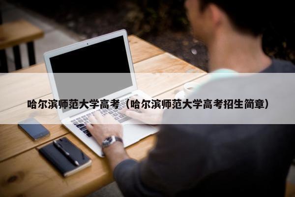 哈尔滨师范大学高考（哈尔滨师范大学高考招生简章）