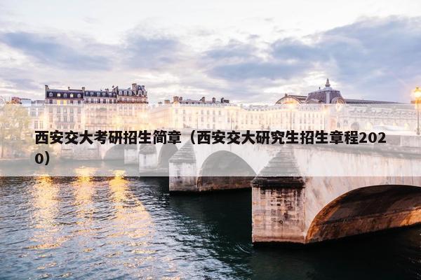 西安交大考研招生简章（西安交大研究生招生章程2020）