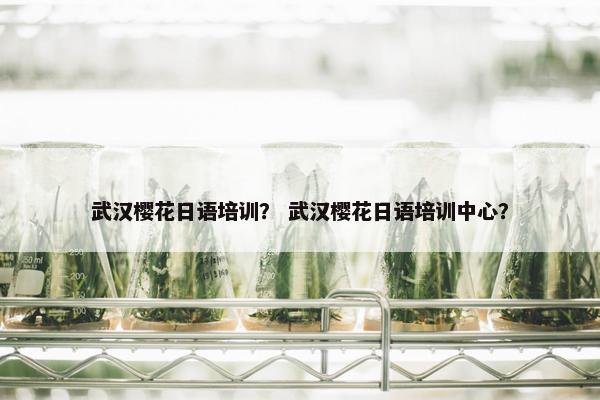 武汉樱花日语培训？ 武汉樱花日语培训中心？
