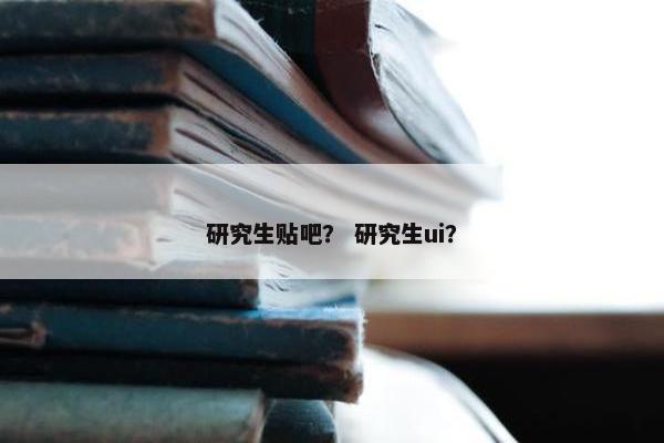 研究生贴吧？ 研究生ui？