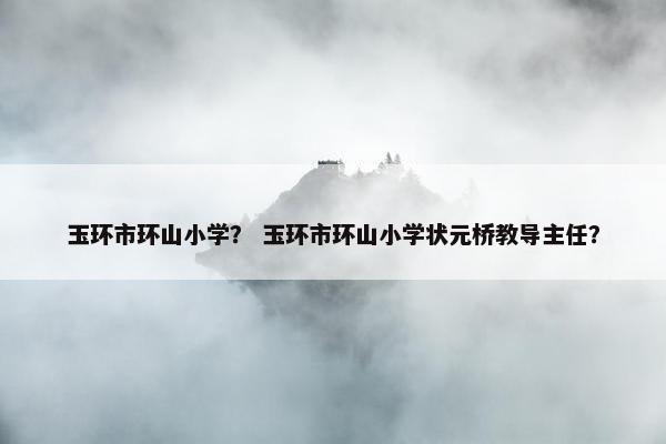 玉环市环山小学？ 玉环市环山小学状元桥教导主任？