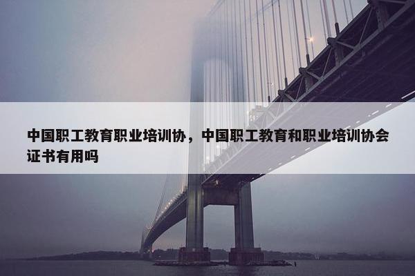 中国职工教育职业培训协，中国职工教育和职业培训协会证书有用吗