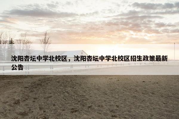 沈阳杏坛中学北校区，沈阳杏坛中学北校区招生政策最新公告