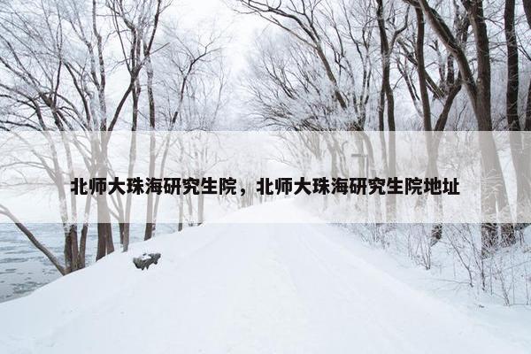 北师大珠海研究生院，北师大珠海研究生院地址