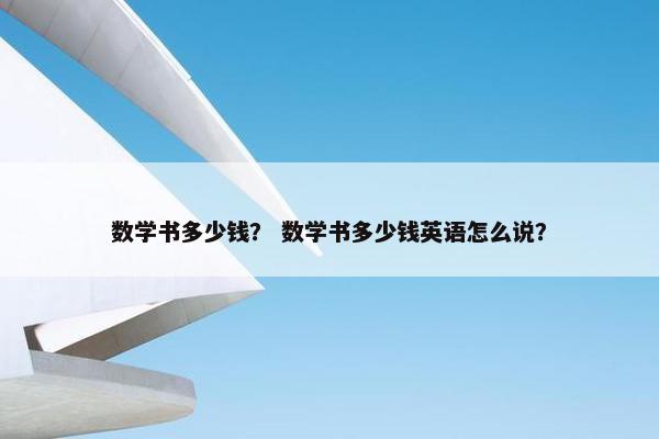 数学书多少钱？ 数学书多少钱英语怎么说？