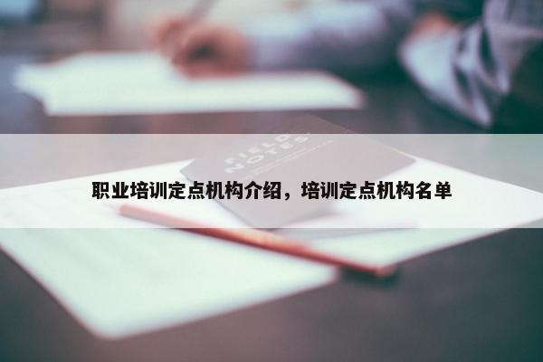 职业培训定点机构介绍，培训定点机构名单